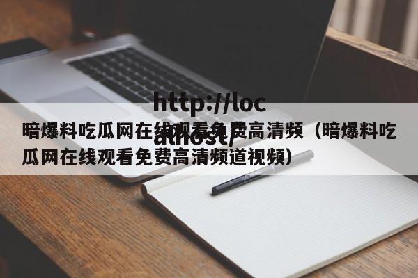 暗爆料吃瓜网在线观看免费高清频(暗爆料吃瓜网在线观看免费高清频道视频)