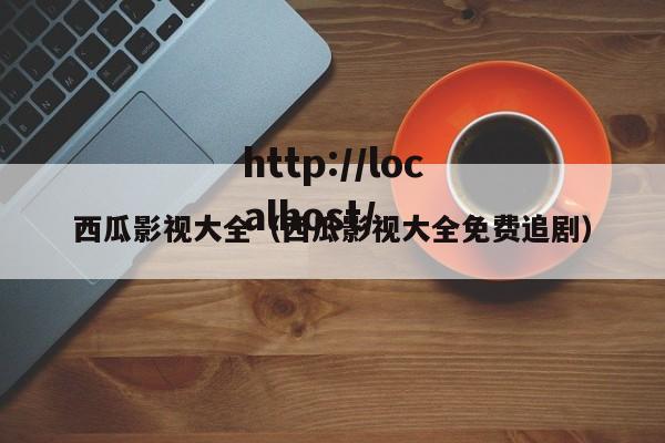 西瓜影视大全(西瓜影视大全免费追剧)