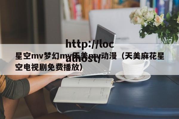 星空mv梦幻mv天美mv动漫(天美麻花星空电视剧免费播放)